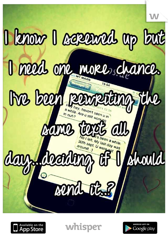 I know I screwed up but I need one more chance. I've been rewriting the same text all day...deciding if I should send it..?