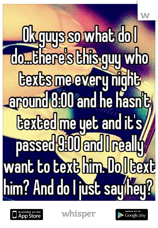 Ok guys so what do I do...there's this guy who texts me every night around 8:00 and he hasn't texted me yet and it's passed 9:00 and I really want to text him. Do I text him? And do I just say hey? 