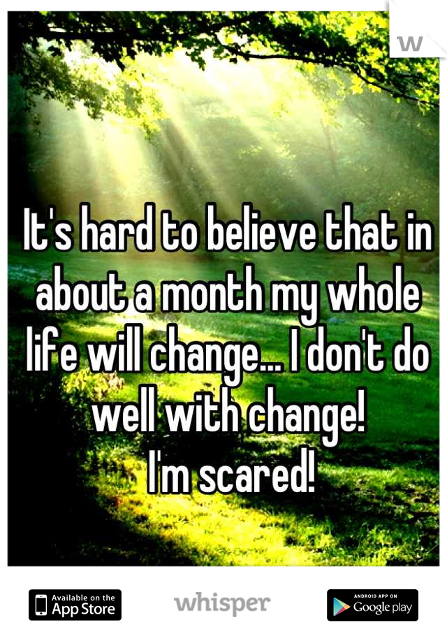 It's hard to believe that in about a month my whole life will change... I don't do well with change!
 I'm scared!