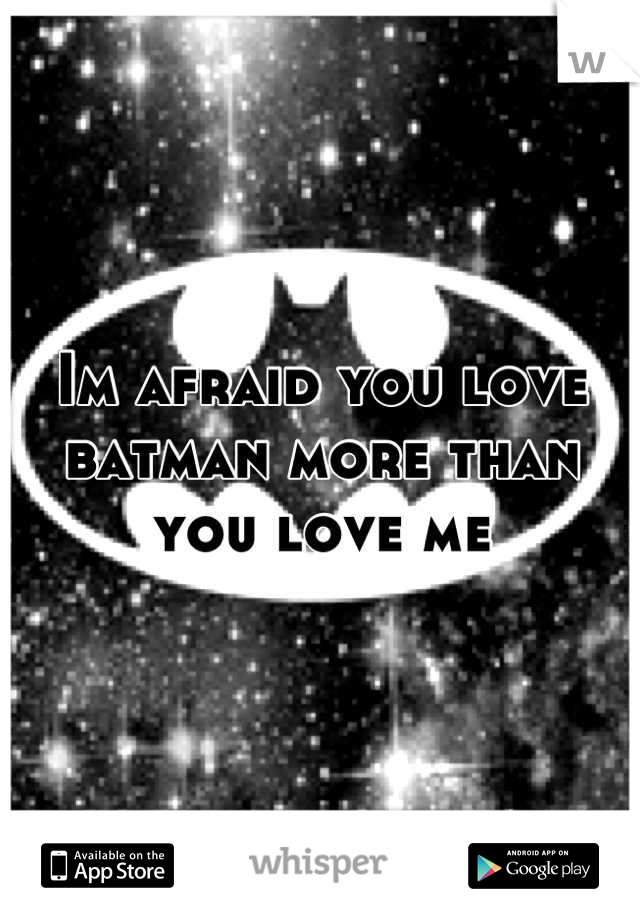 Im afraid you love batman more than you love me