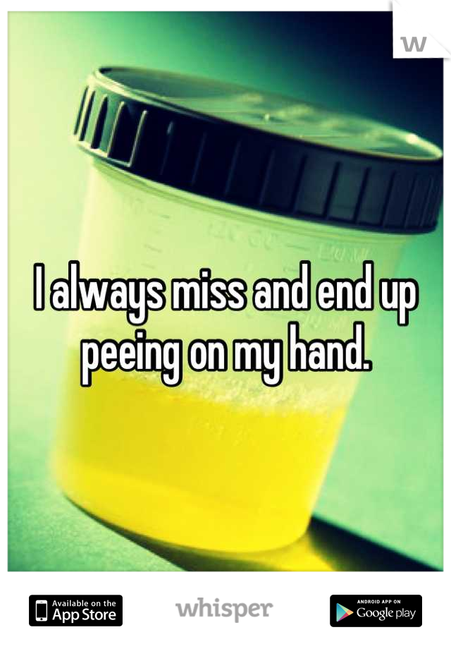 I always miss and end up peeing on my hand.