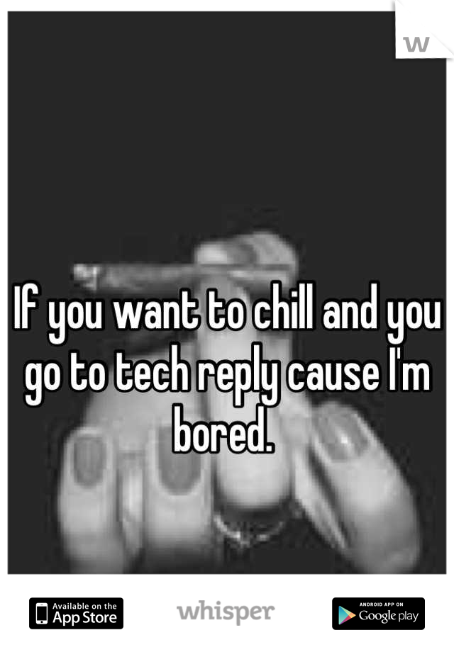 If you want to chill and you go to tech reply cause I'm bored. 