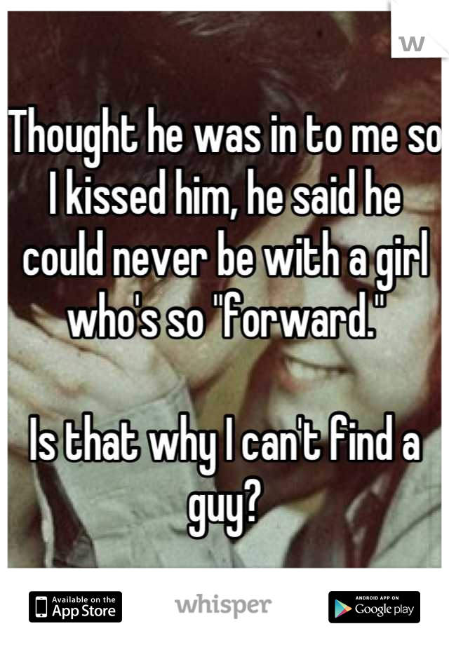 Thought he was in to me so I kissed him, he said he could never be with a girl who's so "forward."

Is that why I can't find a guy?