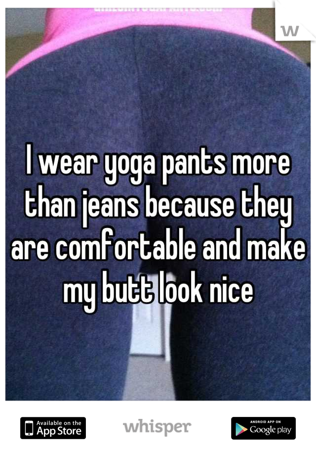 I wear yoga pants more than jeans because they are comfortable and make my butt look nice