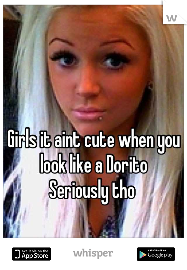 Girls it aint cute when you look like a Dorito 
Seriously tho 