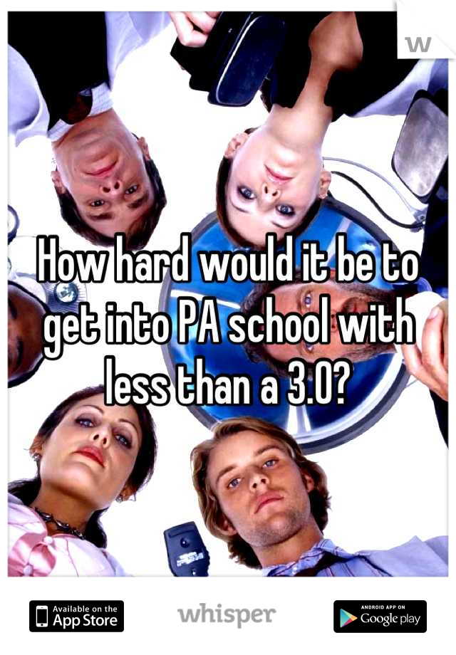 How hard would it be to get into PA school with less than a 3.0?