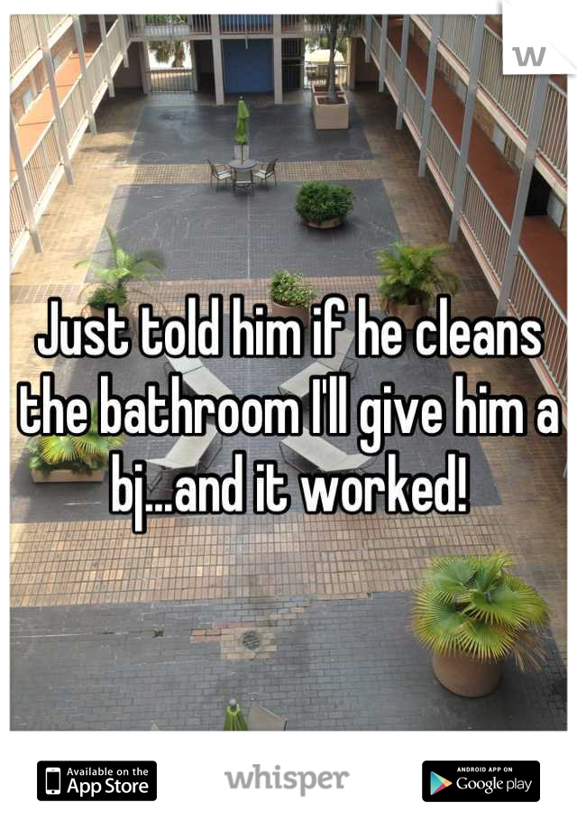 Just told him if he cleans the bathroom I'll give him a bj...and it worked!