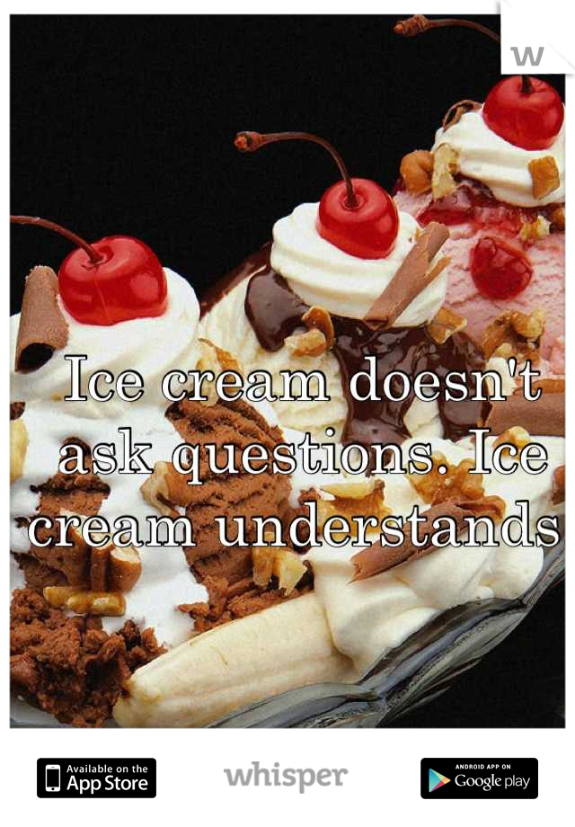 Ice cream doesn't ask questions. Ice cream understands.