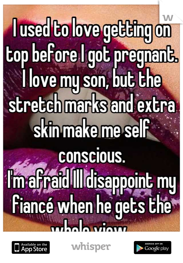 I used to love getting on top before I got pregnant.
I love my son, but the stretch marks and extra skin make me self conscious.
I'm afraid Ill disappoint my fiancé when he gets the whole view..