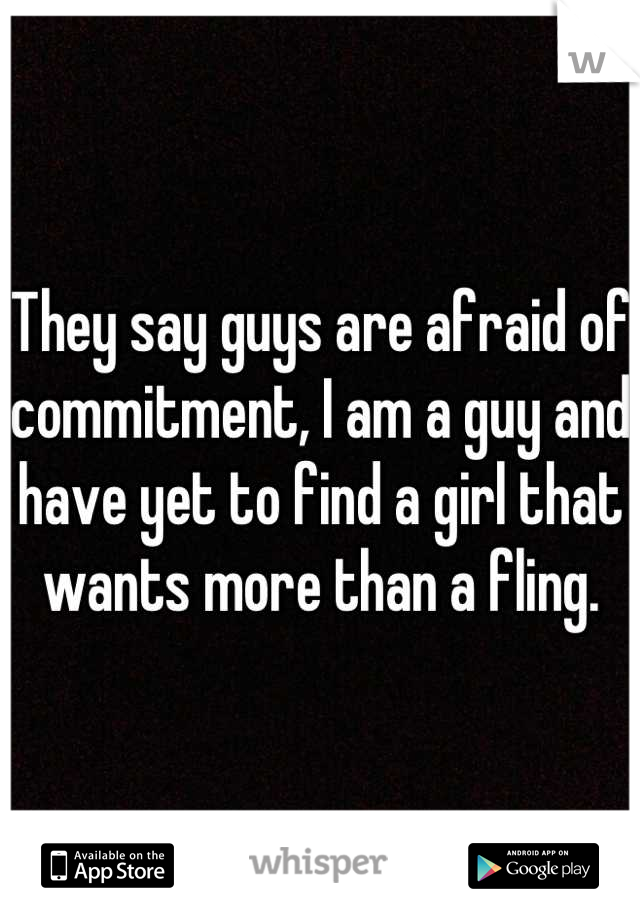 They say guys are afraid of commitment, I am a guy and have yet to find a girl that wants more than a fling.