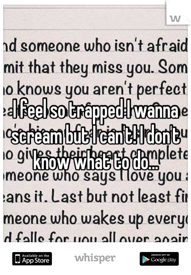 I feel so trapped I wanna scream but I can't! I don't know what to do...