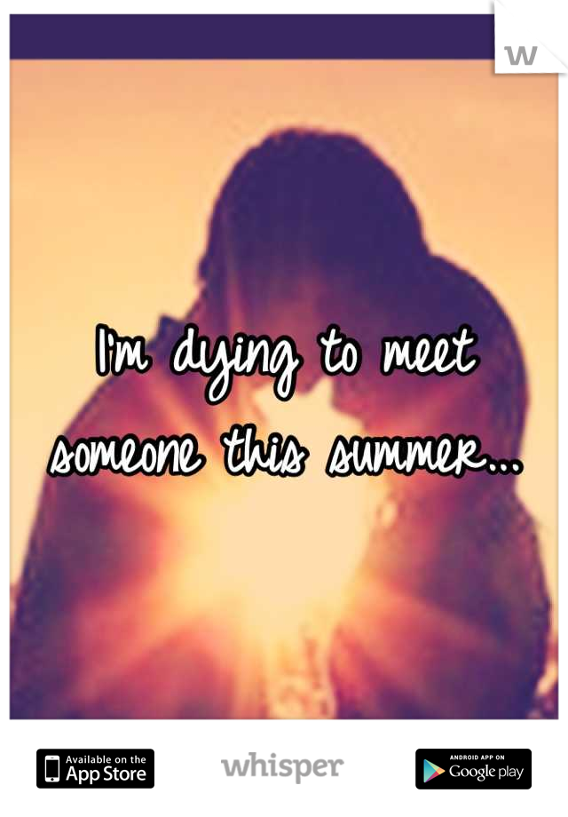 I'm dying to meet someone this summer...