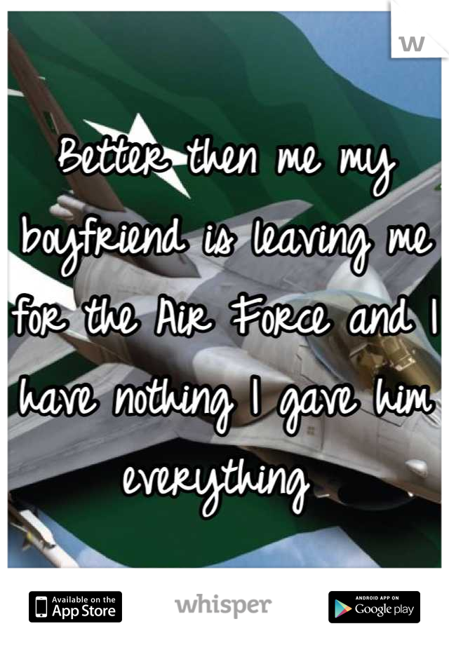 Better then me my boyfriend is leaving me for the Air Force and I have nothing I gave him everything 