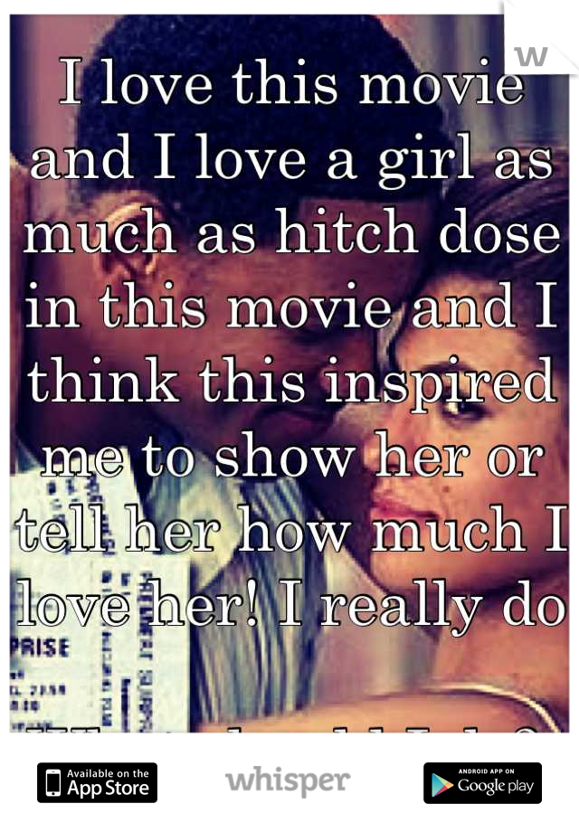 I love this movie and I love a girl as much as hitch dose in this movie and I think this inspired me to show her or tell her how much I love her! I really do 

What should I do? 