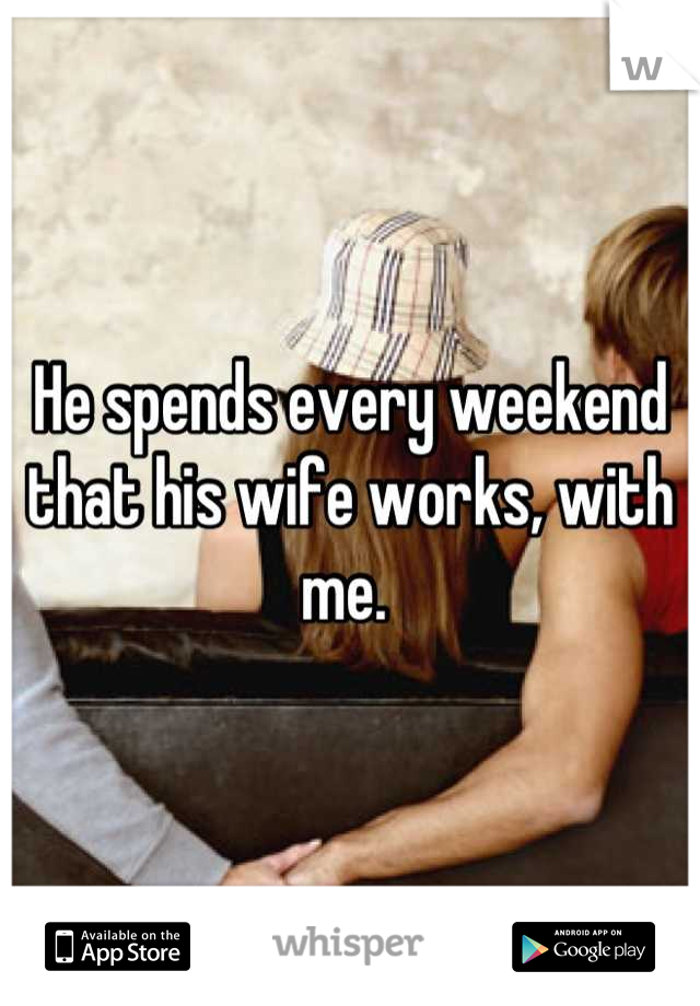 He spends every weekend that his wife works, with me. 