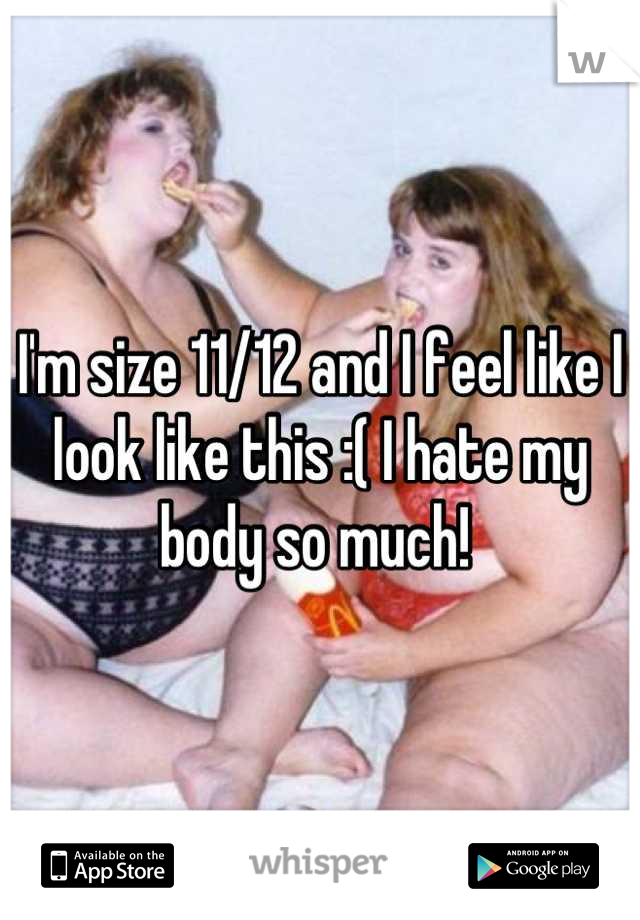 I'm size 11/12 and I feel like I look like this :( I hate my body so much! 