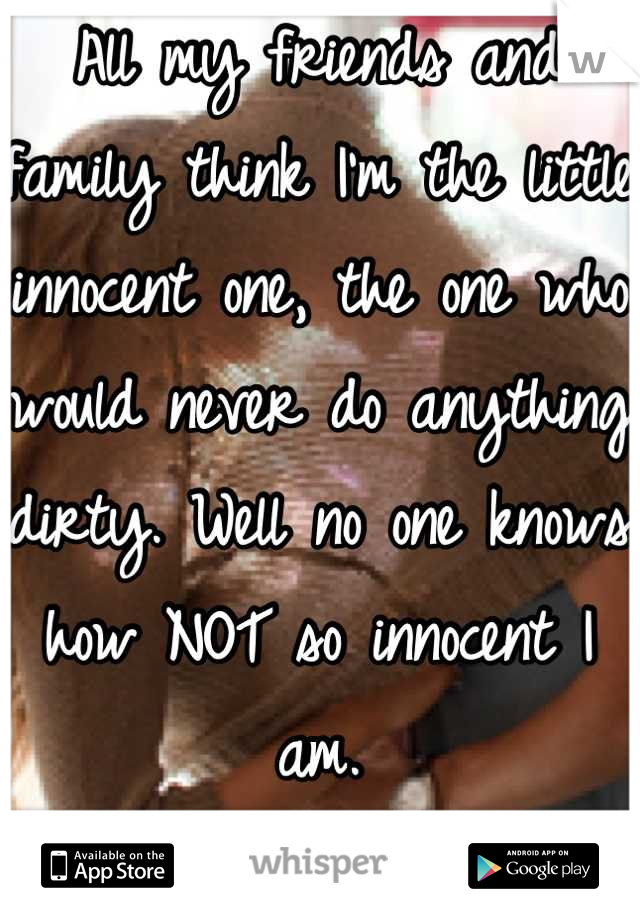 All my friends and family think I'm the little innocent one, the one who would never do anything dirty. Well no one knows how NOT so innocent I am.
Besides my boyfriend.