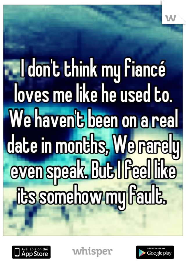 I don't think my fiancé loves me like he used to. We haven't been on a real date in months, We rarely even speak. But I feel like its somehow my fault. 