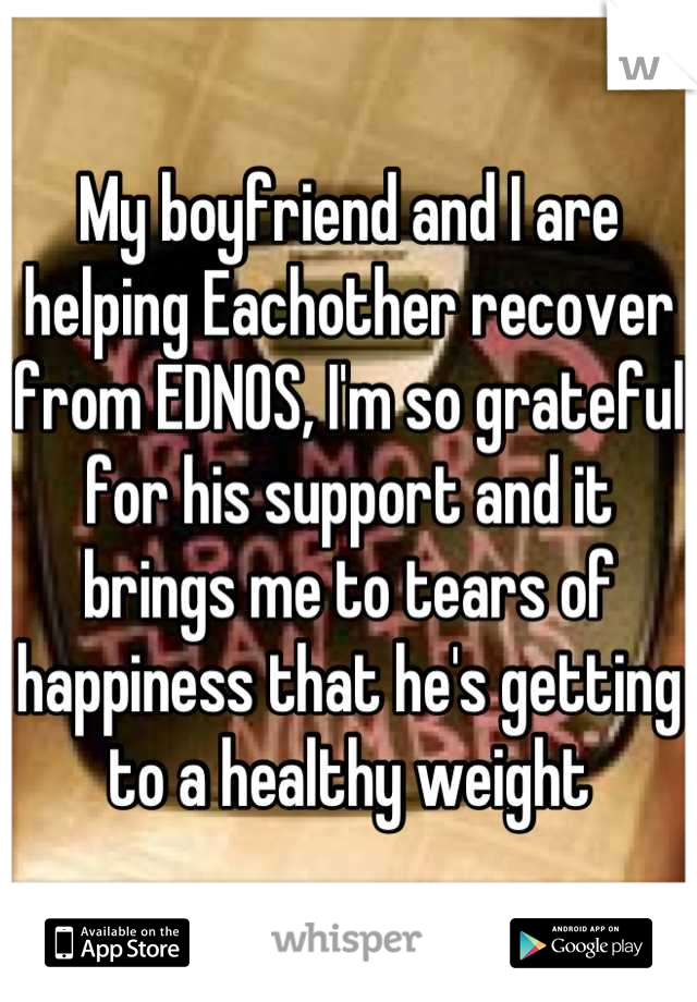 My boyfriend and I are helping Eachother recover from EDNOS, I'm so grateful for his support and it brings me to tears of happiness that he's getting to a healthy weight