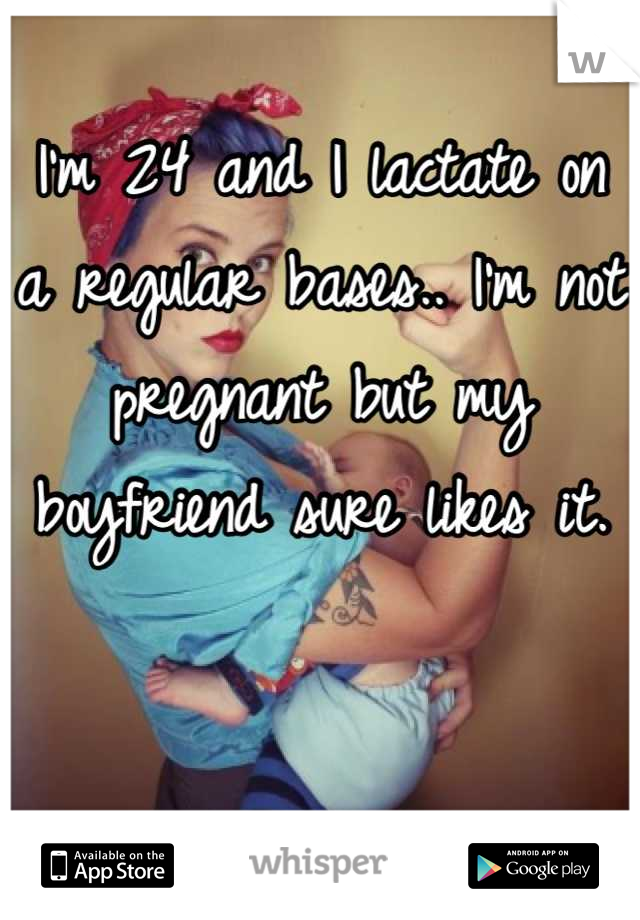 I'm 24 and I lactate on a regular bases.. I'm not pregnant but my boyfriend sure likes it.  