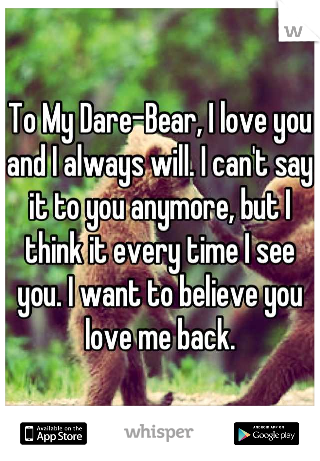 To My Dare-Bear, I love you and I always will. I can't say it to you anymore, but I think it every time I see you. I want to believe you love me back.