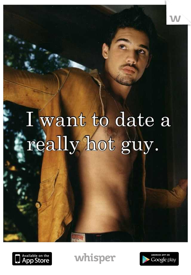 
  I want to date a really hot guy.