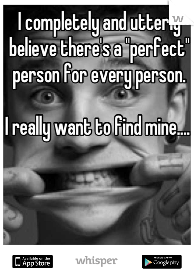 I completely and utterly believe there's a "perfect" person for every person.

I really want to find mine.... 