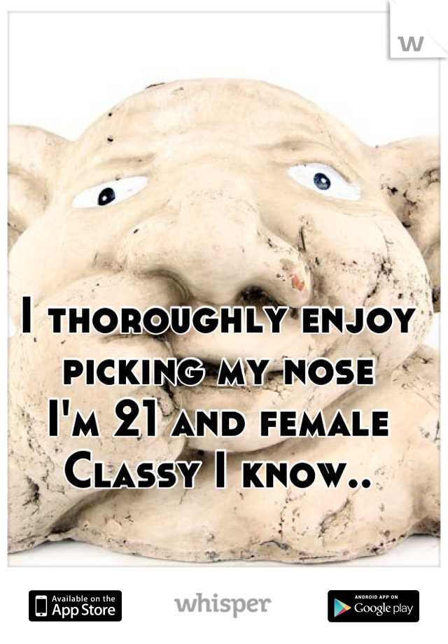 I thoroughly enjoy picking my nose
I'm 21 and female
Classy I know..