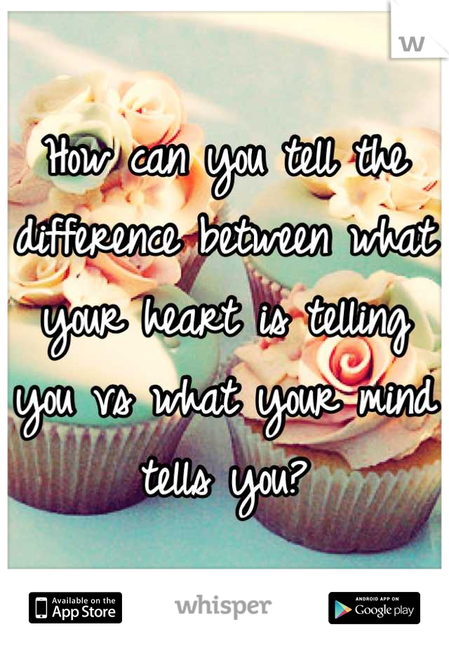 How can you tell the difference between what your heart is telling you vs what your mind tells you?