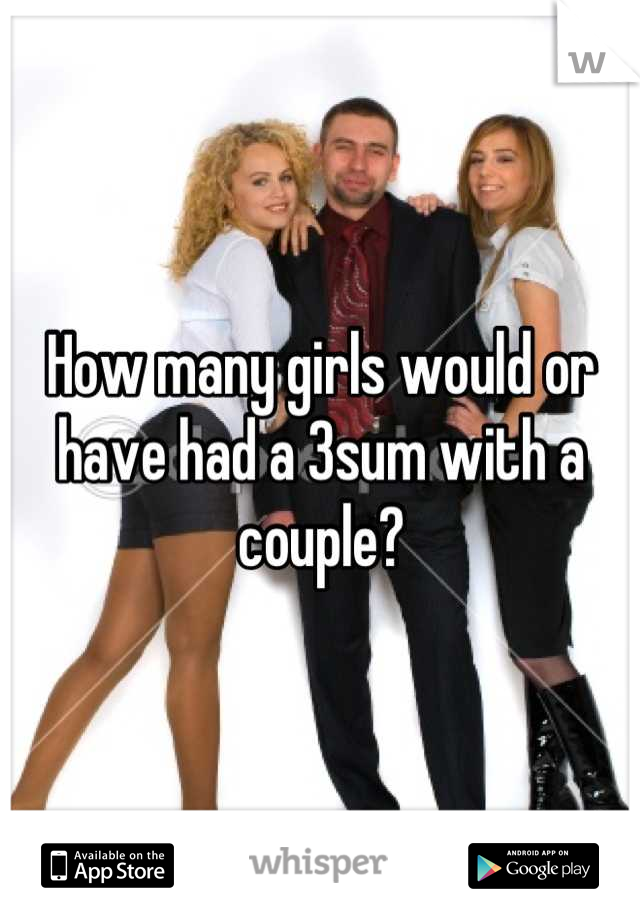 How many girls would or have had a 3sum with a couple?