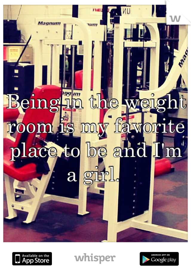 Being in the weight room is my favorite place to be and I'm a girl. 