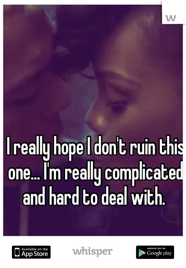 I really hope I don't ruin this one... I'm really complicated and hard to deal with. 