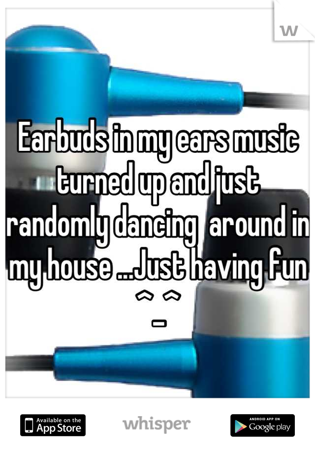 Earbuds in my ears music turned up and just randomly dancing  around in my house ...Just having fun ^_^