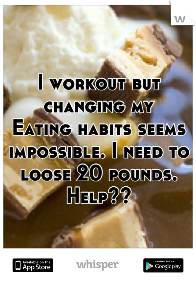 I workout but changing my
Eating habits seems impossible. I need to loose 20 pounds. Help??