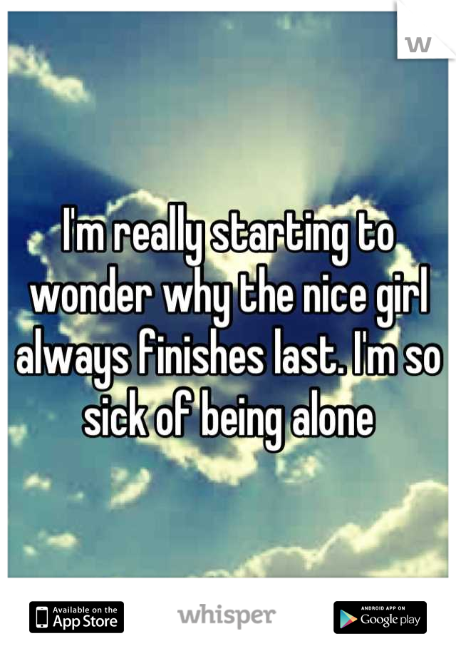 I'm really starting to wonder why the nice girl always finishes last. I'm so sick of being alone