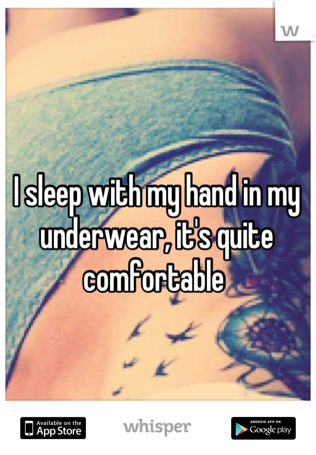 I sleep with my hand in my underwear, it's quite comfortable 