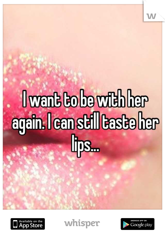 I want to be with her again. I can still taste her lips...