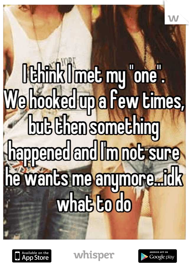 I think I met my "one". 
We hooked up a few times, but then something happened and I'm not sure he wants me anymore...idk what to do