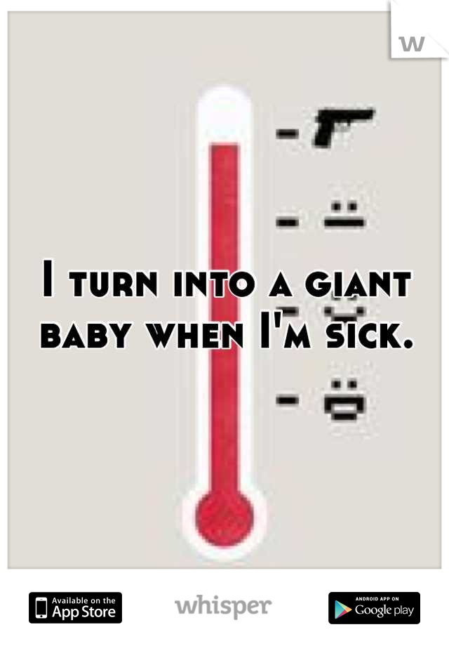 I turn into a giant baby when I'm sick.