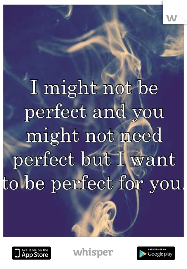 I might not be perfect and you might not need perfect but I want to be perfect for you. 