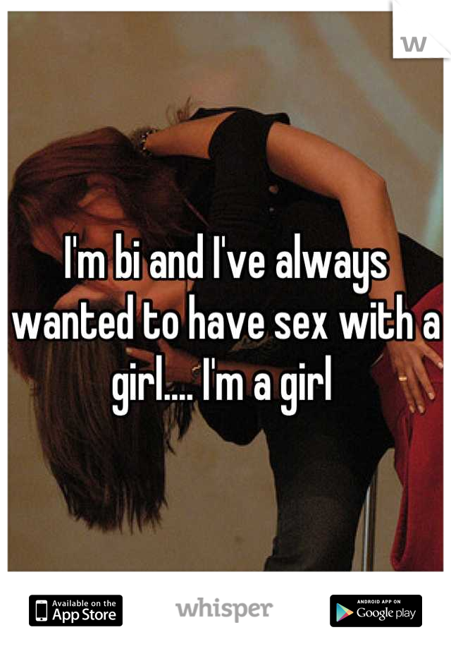 I'm bi and I've always wanted to have sex with a girl.... I'm a girl 