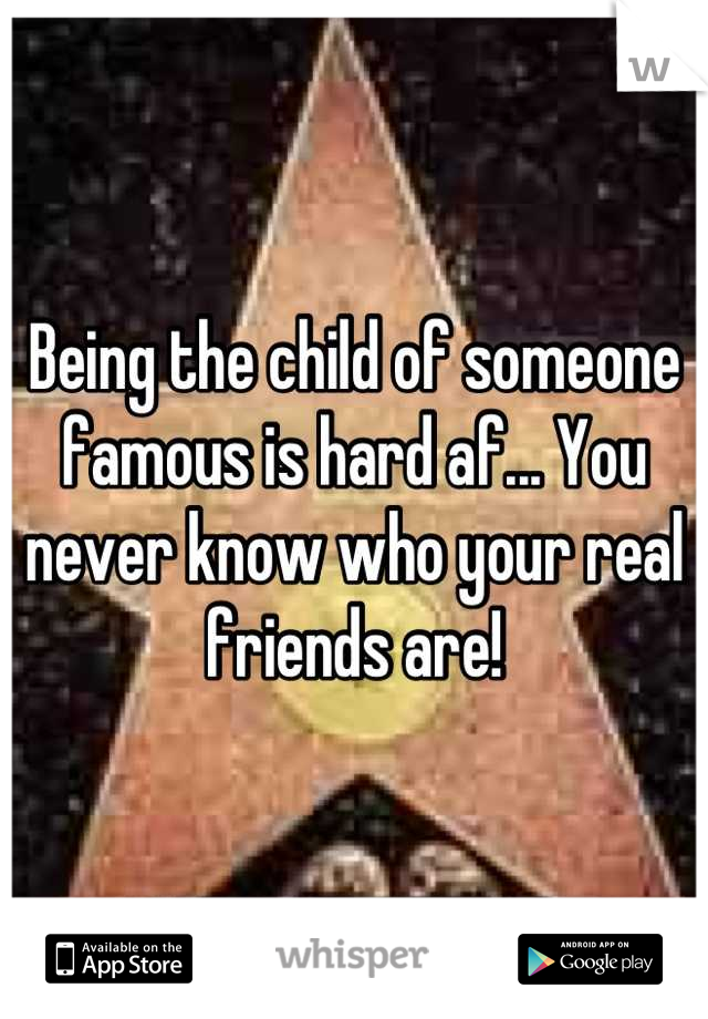 Being the child of someone famous is hard af... You never know who your real friends are!