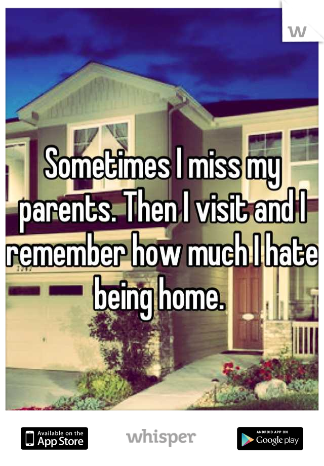 Sometimes I miss my parents. Then I visit and I remember how much I hate being home. 