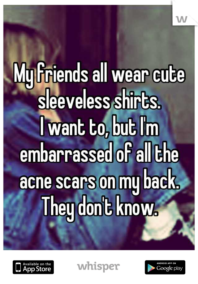 My friends all wear cute sleeveless shirts.
I want to, but I'm embarrassed of all the acne scars on my back.
They don't know.