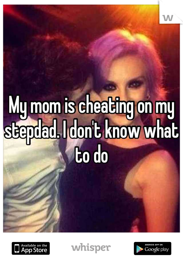 My mom is cheating on my stepdad. I don't know what to do