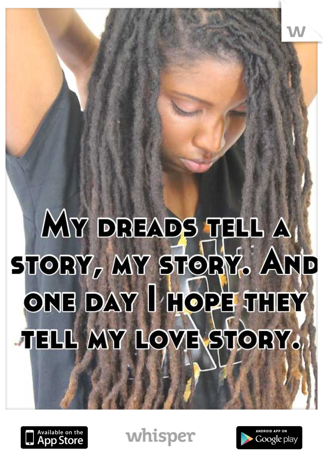 My dreads tell a story, my story. And one day I hope they tell my love story. 