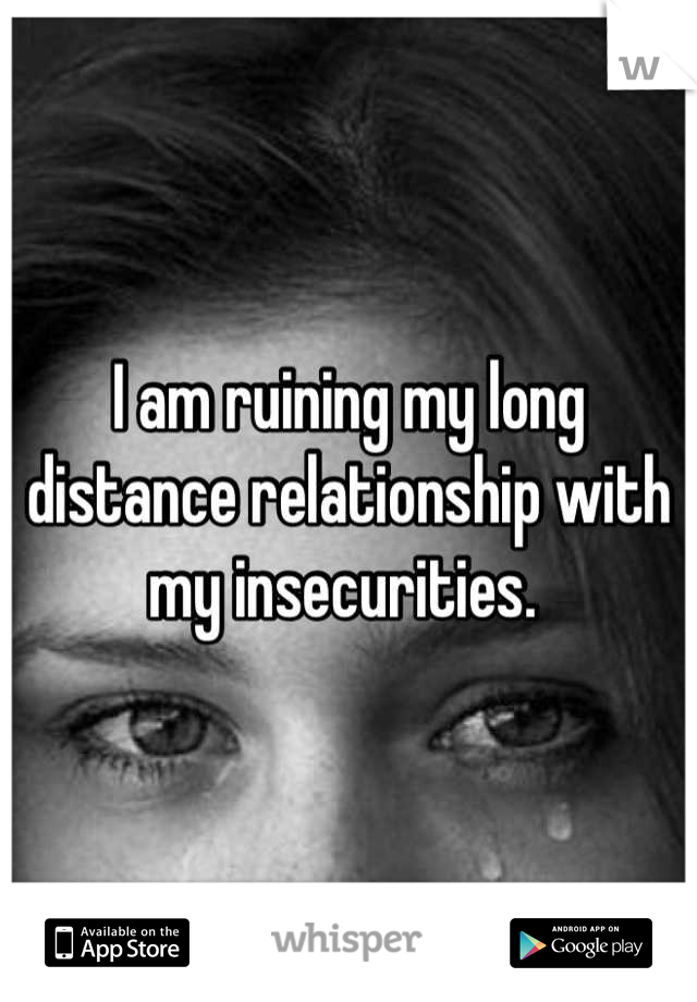 I am ruining my long distance relationship with my insecurities. 