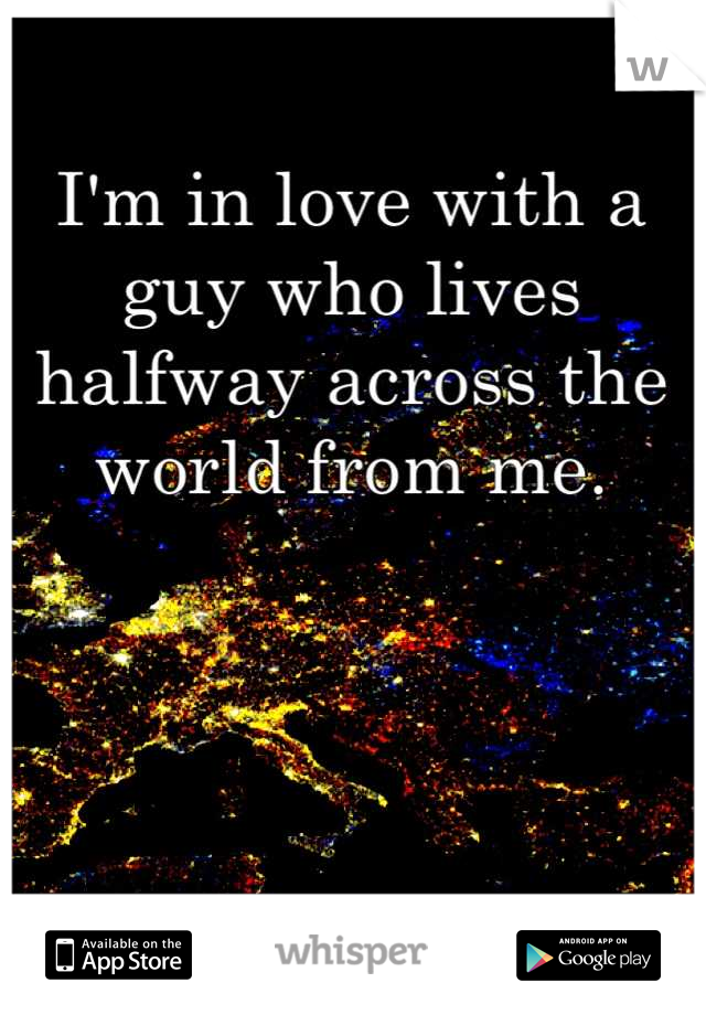 I'm in love with a guy who lives halfway across the world from me.