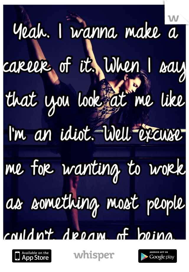 Yeah. I wanna make a career of it. When I say that you look at me like I'm an idiot. Well excuse me for wanting to work as something most people couldn't dream of being. 