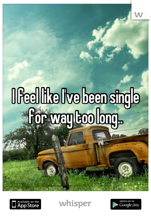 I feel like I've been single for way too long..